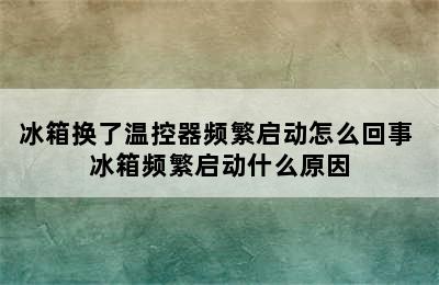 冰箱换了温控器频繁启动怎么回事 冰箱频繁启动什么原因